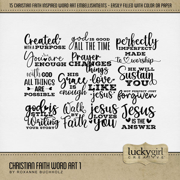 Add inspirational word art by Lucky Girl Creative digital art to all your digital scrapbooking pages of faith and religious church events! Great for communion, baptism, and Easter albums, too. Embellishments are supplied as black but are easily filled with your favorite color or paper to match your desired occasion. Word art embellishments include With God all things are possible, Created with a purpose, God is good all the time, God is still writing your story, He will sustain you, and more.